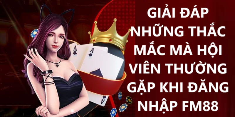 Giải đáp những thắc mắc thường gặp khi đăng nhập Tại FM88